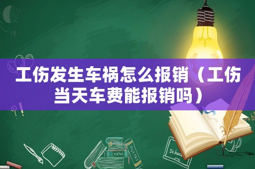 工傷發(fā)生車禍怎么報(bào)銷（工傷當(dāng)天車費(fèi)能報(bào)銷嗎）