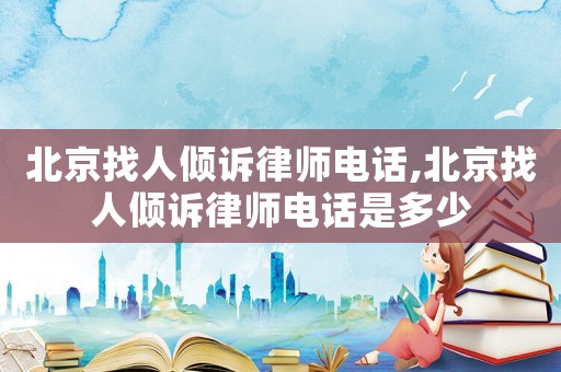 北京找人傾訴律師電話(huà),北京找人傾訴律師電話(huà)是多少