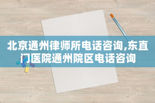 北京通州律師所電話咨詢,東直門醫(yī)院通州院區(qū)電話咨詢