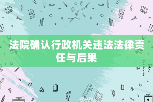 法院確認行政機關(guān)違法法律責任與后果