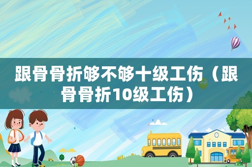 跟骨骨折夠不夠十級(jí)工傷（跟骨骨折10級(jí)工傷）