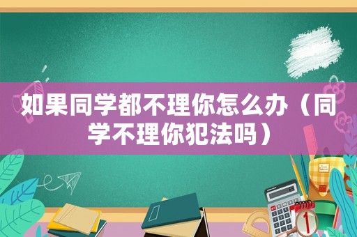 如果同學(xué)都不理你怎么辦（同學(xué)不理你犯法嗎）