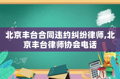 北京豐臺(tái)合同違約糾紛律師,北京豐臺(tái)律師協(xié)會(huì)電話