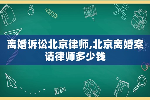 離婚訴訟北京律師,北京離婚案請(qǐng)律師多少錢(qián)