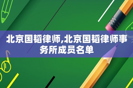 北京國(guó)韜律師,北京國(guó)韜律師事務(wù)所成員名單
