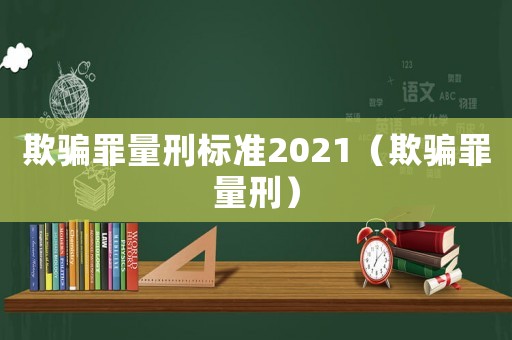 欺騙罪量刑標(biāo)準(zhǔn)2021（欺騙罪量刑）