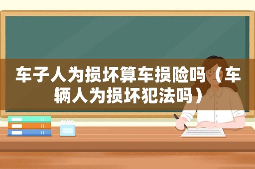 車子人為損壞算車損險(xiǎn)嗎（車輛人為損壞犯法嗎）