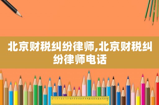 北京財(cái)稅糾紛律師,北京財(cái)稅糾紛律師電話(huà)