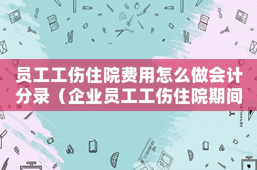 員工工傷住院費(fèi)用怎么做會(huì)計(jì)分錄（企業(yè)員工工傷住院期間費(fèi)用報(bào)銷）