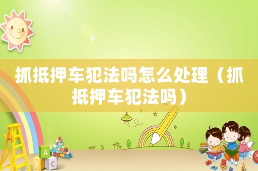 抓抵押車(chē)犯法嗎怎么處理（抓抵押車(chē)犯法嗎）