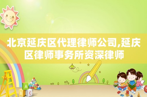 北京延慶區(qū)代理律師公司,延慶區(qū)律師事務(wù)所資深律師