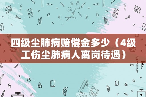 四級(jí)塵肺病賠償金多少（4級(jí)工傷塵肺病人離崗待遇）