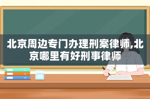 北京周邊專門辦理刑案律師,北京哪里有好刑事律師