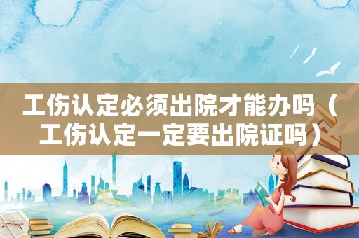 工傷認(rèn)定必須出院才能辦嗎（工傷認(rèn)定一定要出院證嗎）