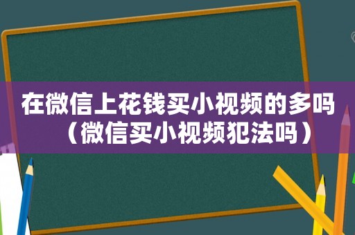 在微信上花錢買小視頻的多嗎（微信買小視頻犯法嗎）