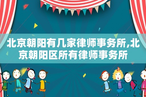 北京朝陽(yáng)有幾家律師事務(wù)所,北京朝陽(yáng)區(qū)所有律師事務(wù)所