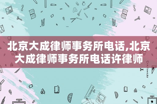 北京大成律師事務(wù)所電話,北京大成律師事務(wù)所電話許律師