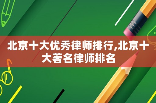 北京十大優(yōu)秀律師排行,北京十大著名律師排名