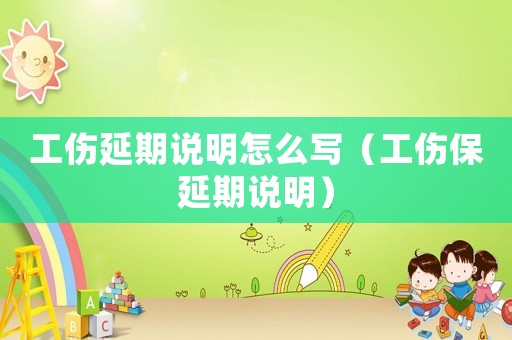 工傷延期說(shuō)明怎么寫(xiě)（工傷保延期說(shuō)明）