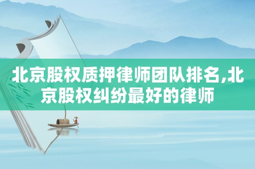 北京股權(quán)質(zhì)押律師團隊排名,北京股權(quán)糾紛最好的律師