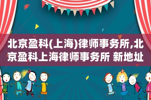北京盈科(上海)律師事務(wù)所,北京盈科上海律師事務(wù)所 新地址