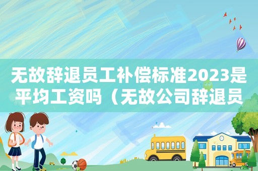 無(wú)故辭退員工補(bǔ)償標(biāo)準(zhǔn)2023是平均工資嗎（無(wú)故公司辭退員工補(bǔ)償標(biāo)準(zhǔn)）