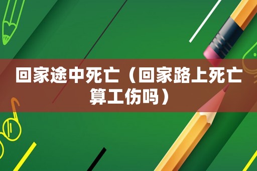 回家途中死亡（回家路上死亡算工傷嗎）