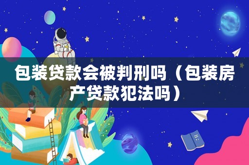 包裝貸款會(huì)被判刑嗎（包裝房產(chǎn)貸款犯法嗎）