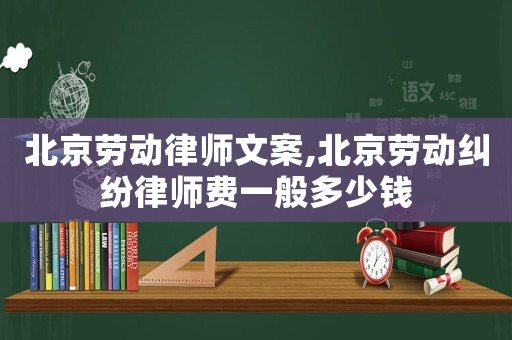 北京勞動(dòng)律師文案,北京勞動(dòng)糾紛律師費(fèi)一般多少錢(qián)