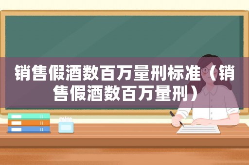 銷售假酒數(shù)百萬量刑標準（銷售假酒數(shù)百萬量刑）