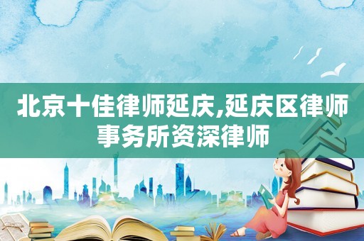 北京十佳律師延慶,延慶區(qū)律師事務(wù)所資深律師