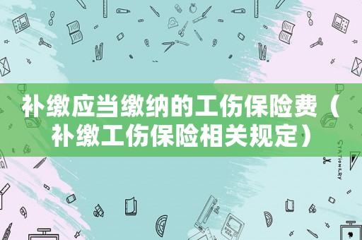 補(bǔ)繳應(yīng)當(dāng)繳納的工傷保險(xiǎn)費(fèi)（補(bǔ)繳工傷保險(xiǎn)相關(guān)規(guī)定）