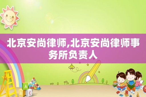 北京安尚律師,北京安尚律師事務(wù)所負(fù)責(zé)人