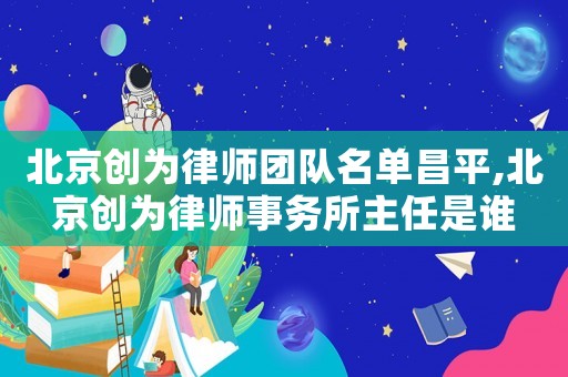 北京創(chuàng)為律師團隊名單昌平,北京創(chuàng)為律師事務所主任是誰