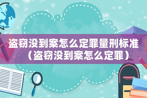 盜竊沒到案怎么定罪量刑標準（盜竊沒到案怎么定罪）