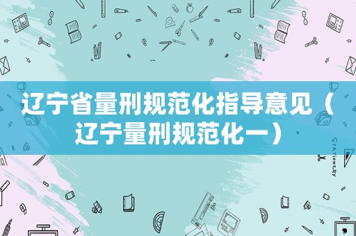 遼寧省量刑規(guī)范化指導(dǎo)意見（遼寧量刑規(guī)范化一）