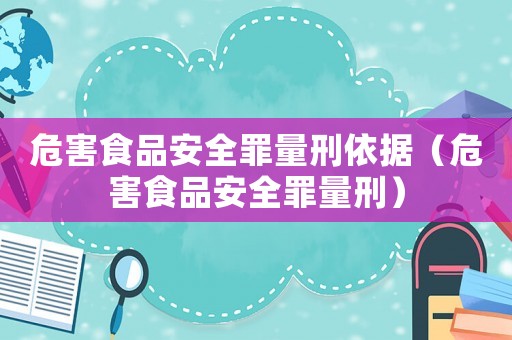 危害食品安全罪量刑依據(jù)（危害食品安全罪量刑）
