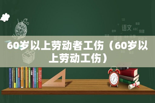 60歲以上勞動者工傷（60歲以上勞動工傷）
