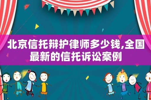 北京信托辯護(hù)律師多少錢,全國最新的信托訴訟案例