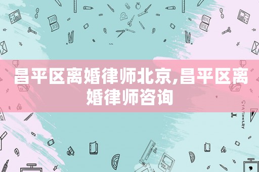 昌平區(qū)離婚律師北京,昌平區(qū)離婚律師咨詢