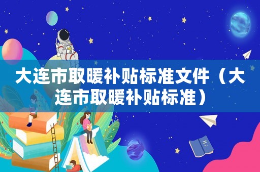 大連市取暖補(bǔ)貼標(biāo)準(zhǔn)文件（大連市取暖補(bǔ)貼標(biāo)準(zhǔn)）