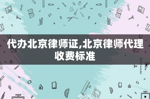 代辦北京律師證,北京律師代理收費(fèi)標(biāo)準(zhǔn)