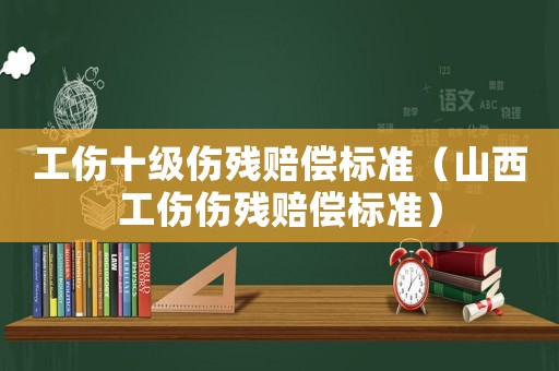 工傷十級(jí)傷殘賠償標(biāo)準(zhǔn)（山西工傷傷殘賠償標(biāo)準(zhǔn)）