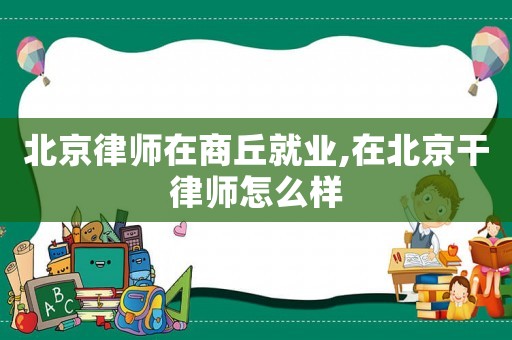 北京律師在商丘就業(yè),在北京干律師怎么樣