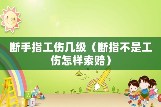 斷手指工傷幾級（斷指不是工傷怎樣索賠）
