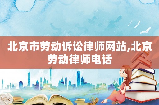 北京市勞動(dòng)訴訟律師網(wǎng)站,北京勞動(dòng)律師電話(huà)