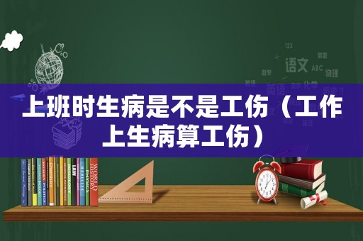 上班時(shí)生病是不是工傷（工作上生病算工傷）
