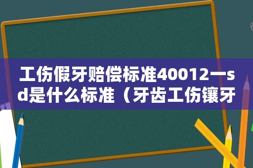 工傷假牙賠償標(biāo)準(zhǔn)40012一sd是什么標(biāo)準(zhǔn)（牙齒工傷鑲牙標(biāo)準(zhǔn)河南）