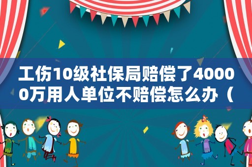 工傷10級(jí)社保局賠償了40000萬(wàn)用人單位不賠償怎么辦（工傷10級(jí)社保）
