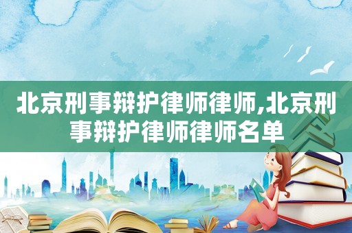 北京刑事辯護(hù)律師律師,北京刑事辯護(hù)律師律師名單